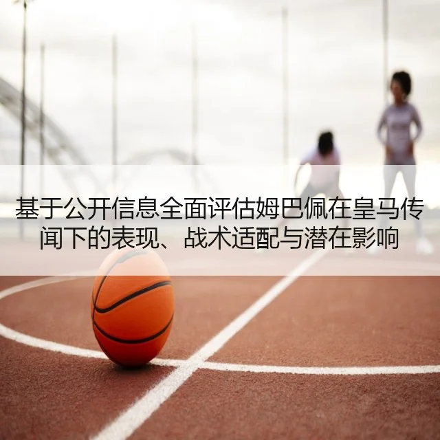 基于公开信息全面评估姆巴佩在皇马传闻下的表现、战术适配与潜在影响